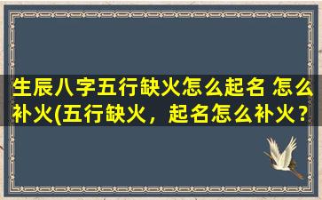 生辰八字五行缺火怎么起名 怎么补火(五行缺火，起名怎么补火？中华好名网给您7个字起名方案！)